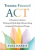 Trauma-focused ACT : a practitioner's guide to working with mind, body & emotion using acceptance & commitment therapy